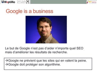 Google is a business




Le but de Google n’est pas d’aider n’importe quel SEO
mais d’améliorer les résultats de recherche...