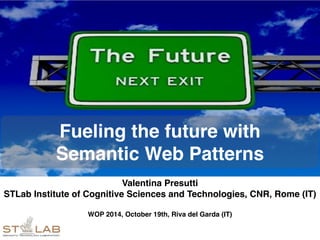 Fueling the future with 
Semantic Web Patterns 
Valentina Presutti! 
STLab Institute of Cognitive Sciences and Technologies, CNR, Rome (IT)! 
! 
WOP 2014, October 19th, Riva del Garda (IT)! 
 