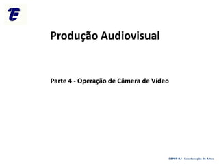 Parte 4 - Operação de Câmera de Vídeo
CEFET-RJ - Coordenação de Artes
Produção Audiovisual
 