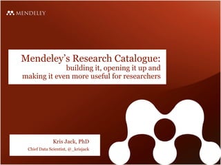 Mendeley’s Research Catalogue:
building it, opening it up and
making it even more useful for researchers
Kris Jack, PhD
Chief Data Scientist, @_krisjack
 
