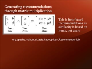 Generating recommendations
through matrix multiplication
This is item-based
recommendations as
similarity is based on
items, not users
org.apache.mahout.cf.taste.hadoop.item.RecommenderJob
 