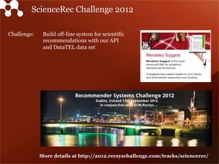 Challenge: Build off-line system for scientific
recommendations with our API
and DataTEL data set
ScienceRec Challenge 2012
More details at http://2012.recsyschallenge.com/tracks/sciencerec/
 