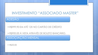 INVESTIMENTO “ASSOCIADO MASTER”
ADESÃO

• R$999,90 EM ATÉ 12X NO CARTÃO DE CRÉDITO

• R$900,00 Á VISTA ATRAVÉS DE BOLETO BANCÁRIO.
ASSOÇIAÇÃO MENSAL

• R$30,00
 