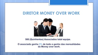DIRETOR MONEY OVER WORK




      500 (Quinhentos) Associados total equipe.

O associado ganha 5% de todo o ganho das mensalidades
                 da Money over work.
 