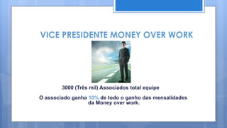 VICE PRESIDENTE MONEY OVER WORK




        3000 (Três mil) Associados total equipe
O associado ganha 10% de todo o ganho das mensalidades
                  da Money over work.
 