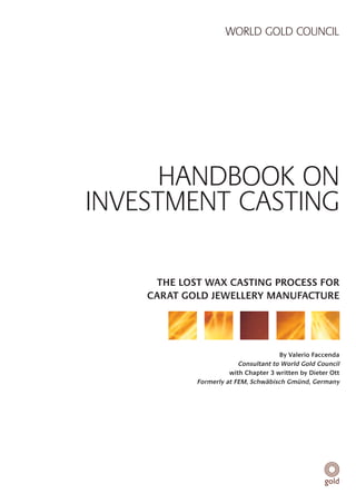 WORLD GOLD COUNCIL




      HANDBOOK ON
INVESTMENT CASTING

     THE LOST WAX CASTING PROCESS FOR
    CARAT GOLD JEWELLER...