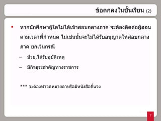 ข้อตกลงในชั้นเรียน   (2) หากนักศึกษาผู้ใดไม่ได้เข้าสอบกลางภาค จะต้องติดต่อผู้สอนตามเวลาที่กำหนด ไม่เช่นนั้นจะไม่ได้รับอนุญาตให้สอบกลางภาค ยกเว้นกรณี ป่วย , ได้รับอุบัติเหตุ  มีกิจธุระสำคัญทางราชการ  ***  จะต้องทำจดหมายลาหรือมีหนังสือชี้แจง 