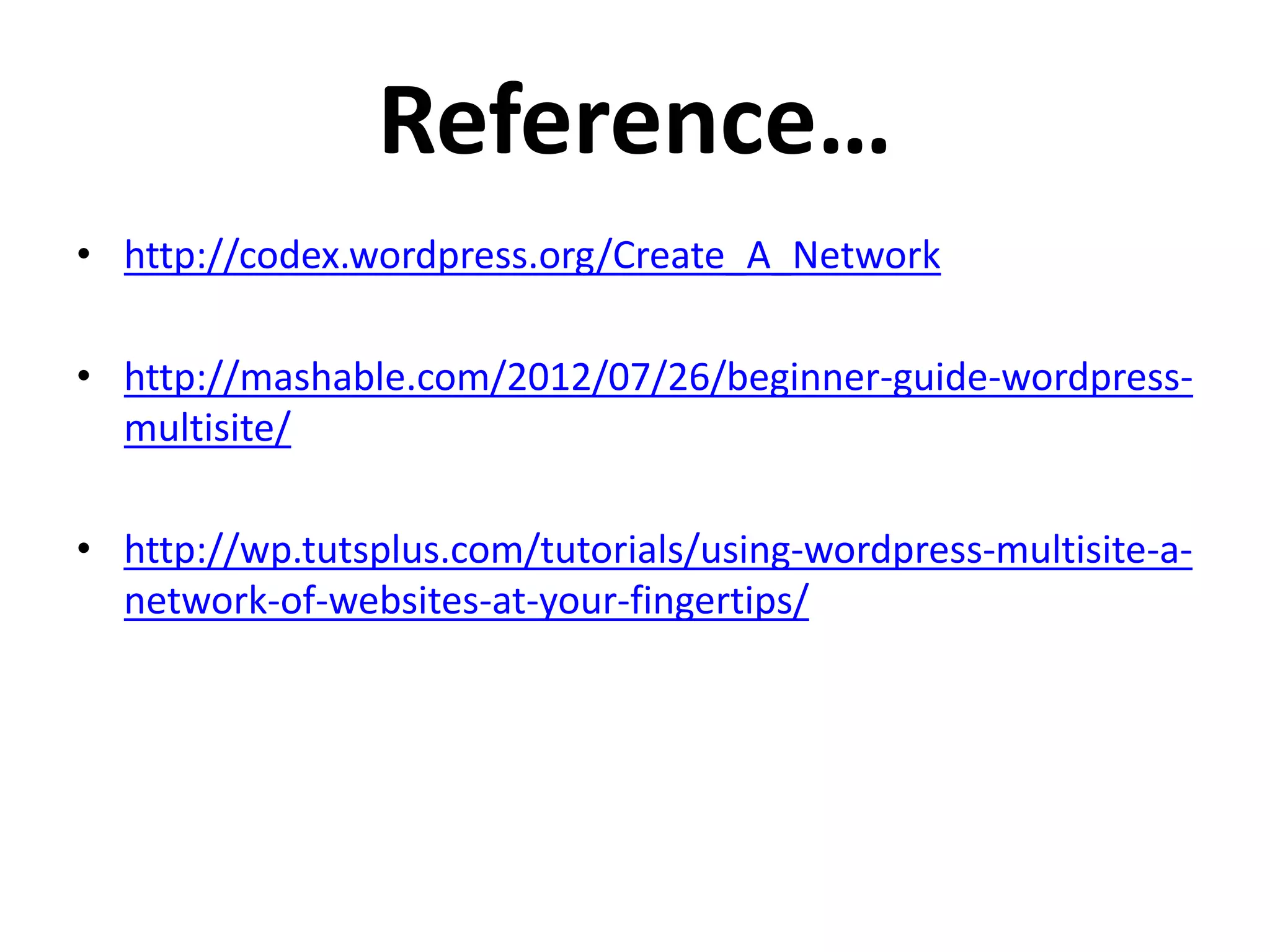 Reference…
• http://codex.wordpress.org/Create_A_Network

• http://mashable.com/2012/07/26/beginner-guide-wordpress-
  multisite/

• http://wp.tutsplus.com/tutorials/using-wordpress-multisite-a-
  network-of-websites-at-your-fingertips/
 