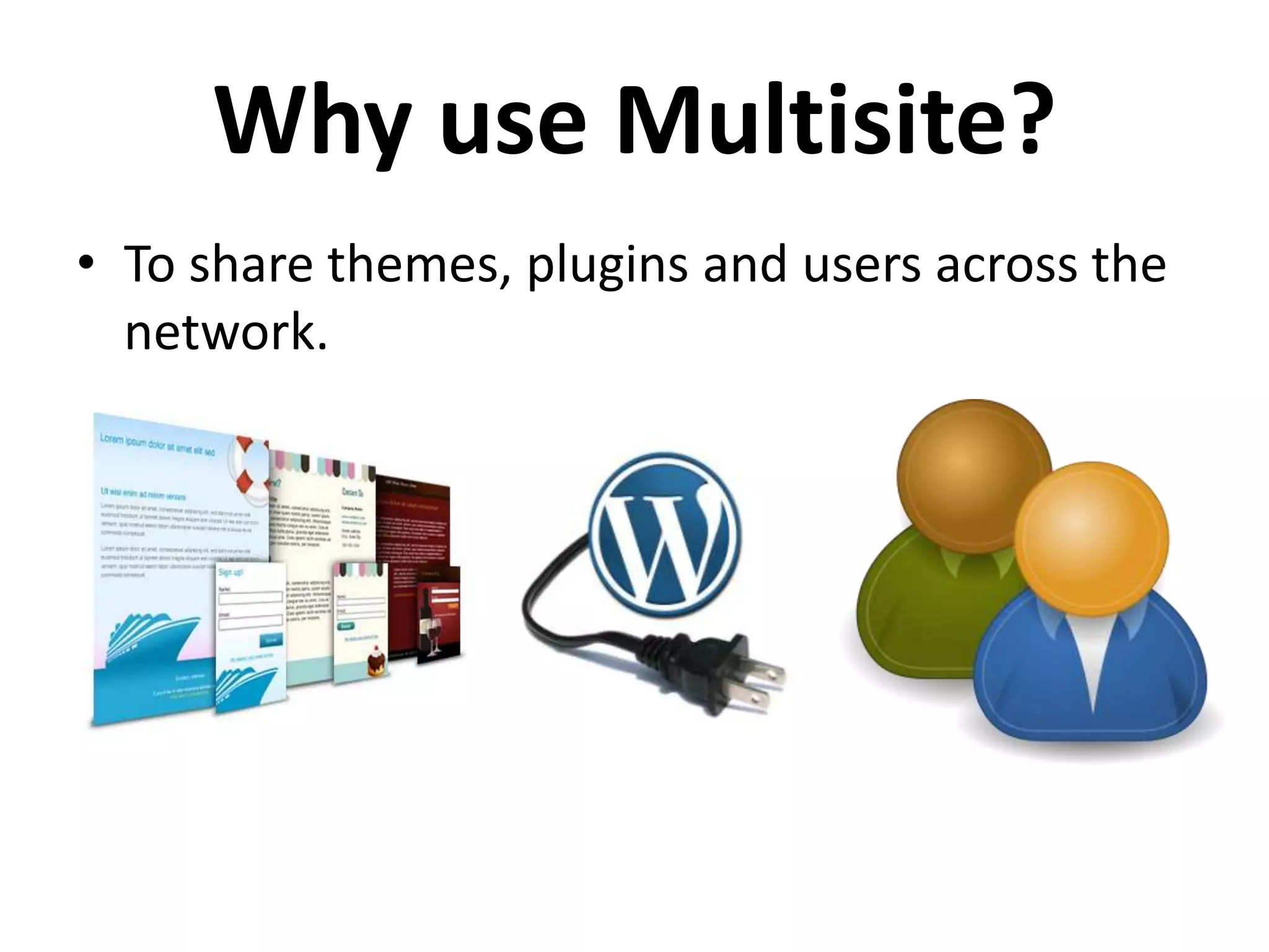 Why use Multisite?
• To share themes, plugins and users across the
  network.
 