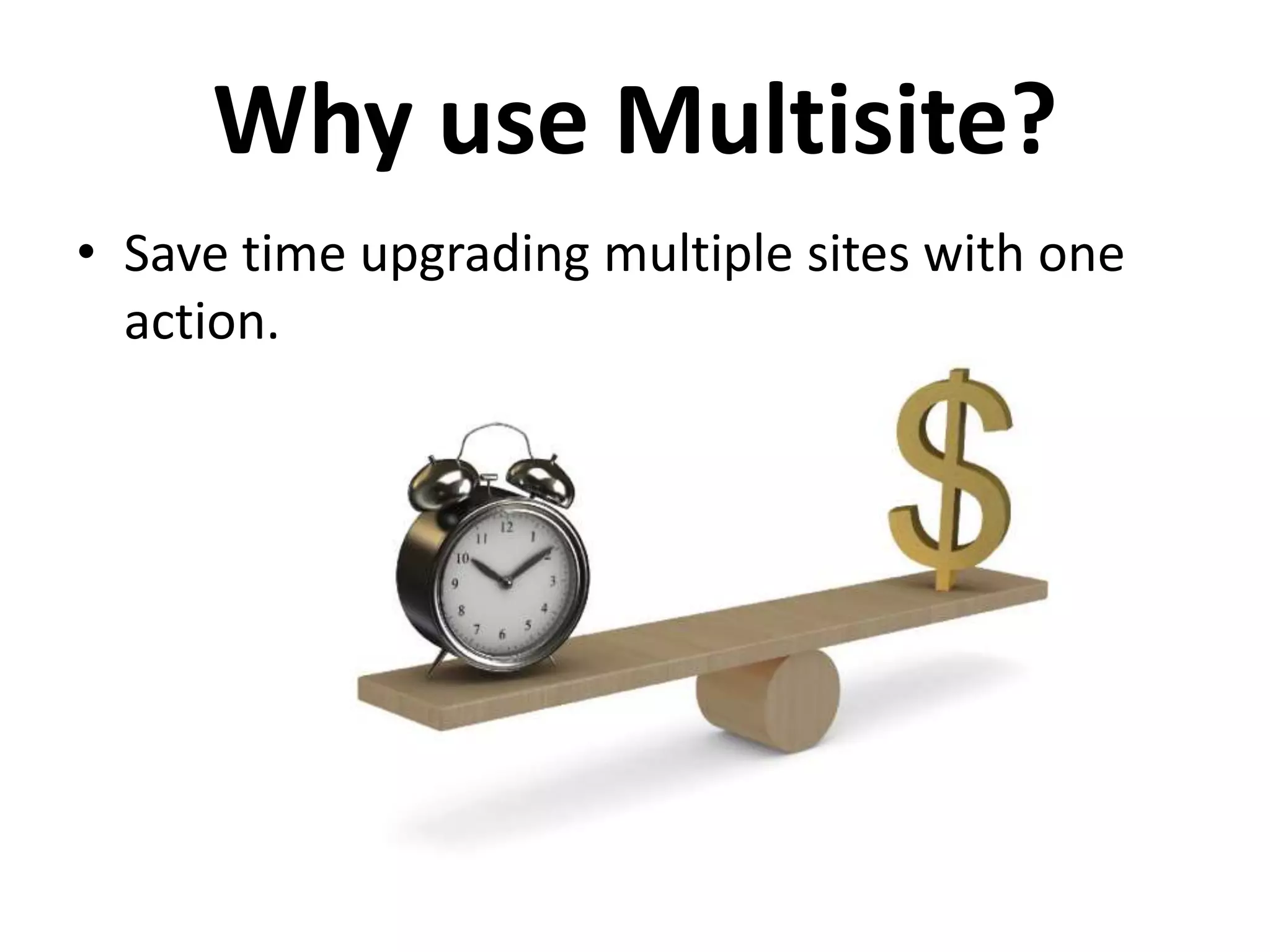 Why use Multisite?
• Save time upgrading multiple sites with one
  action.
 