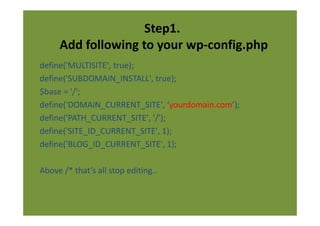 Step1.
     Add following to your wp-config.php
define('MULTISITE', true);
define('SUBDOMAIN_INSTALL', true);
$base = '/';
define('DOMAIN_CURRENT_SITE', ‘yourdomain.com’);
define('PATH_CURRENT_SITE', '/');
define('SITE_ID_CURRENT_SITE', 1);
define('BLOG_ID_CURRENT_SITE', 1);

Above /* that’s all stop editing..
 