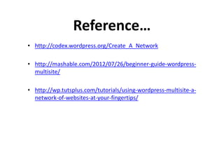 Reference…
• http://codex.wordpress.org/Create_A_Network

• http://mashable.com/2012/07/26/beginner-guide-wordpress-
  multisite/

• http://wp.tutsplus.com/tutorials/using-wordpress-multisite-a-
  network-of-websites-at-your-fingertips/
 