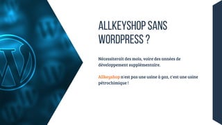 ALLKEYSHOP SANS
WORDPRESS ?
Nécessiterait des mois, voire des années de
développement supplémentaire.
Allkeyshop n'est pas une usine à gaz, c'est une usine
pétrochimique !
 