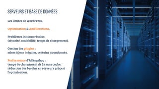 Les limites de WordPress.
Optimisation & Améliorations.
Problèmes initiaux résolus
(sécurité, scalabilité, temps de chargement).
Gestion des plugins :
mises à jour inégales, certains abandonnés.
Performance d'Allkeyshop :
temps de chargement de 2s sans cache,
réduction des besoins en serveurs grâce à
l'optimisation.
SERVEURS ET BASE DE DONNÉES
 