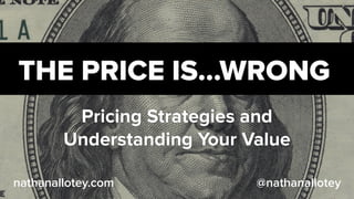 THE PRICE IS…WRONG
Pricing Strategies and
Understanding Your Value
@nathanalloteynathanallotey.com
 