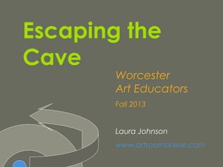 Escaping the
Cave
Worcester
Art Educators
Fall 2013
Laura Johnson
www.artroomonline.com
 