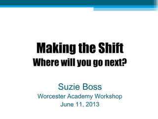 Making the Shift
Where will you go next?
Suzie Boss
Worcester Academy Workshop
June 11, 2013
 