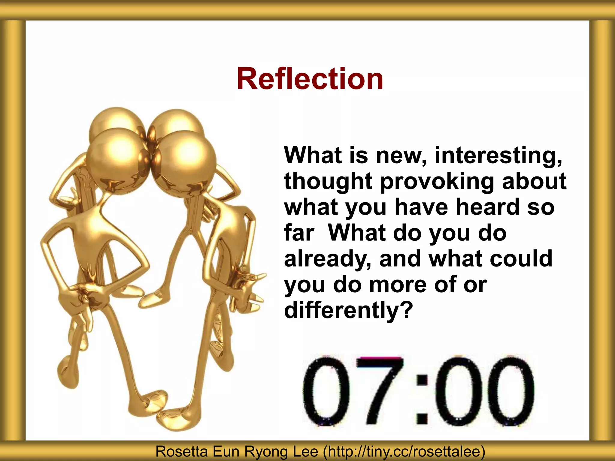 Reflection
What is new, interesting,
thought provoking about
what you have heard so
far What do you do
already, and what could
you do more of or
differently?
Rosetta Eun Ryong Lee (http://tiny.cc/rosettalee)
 