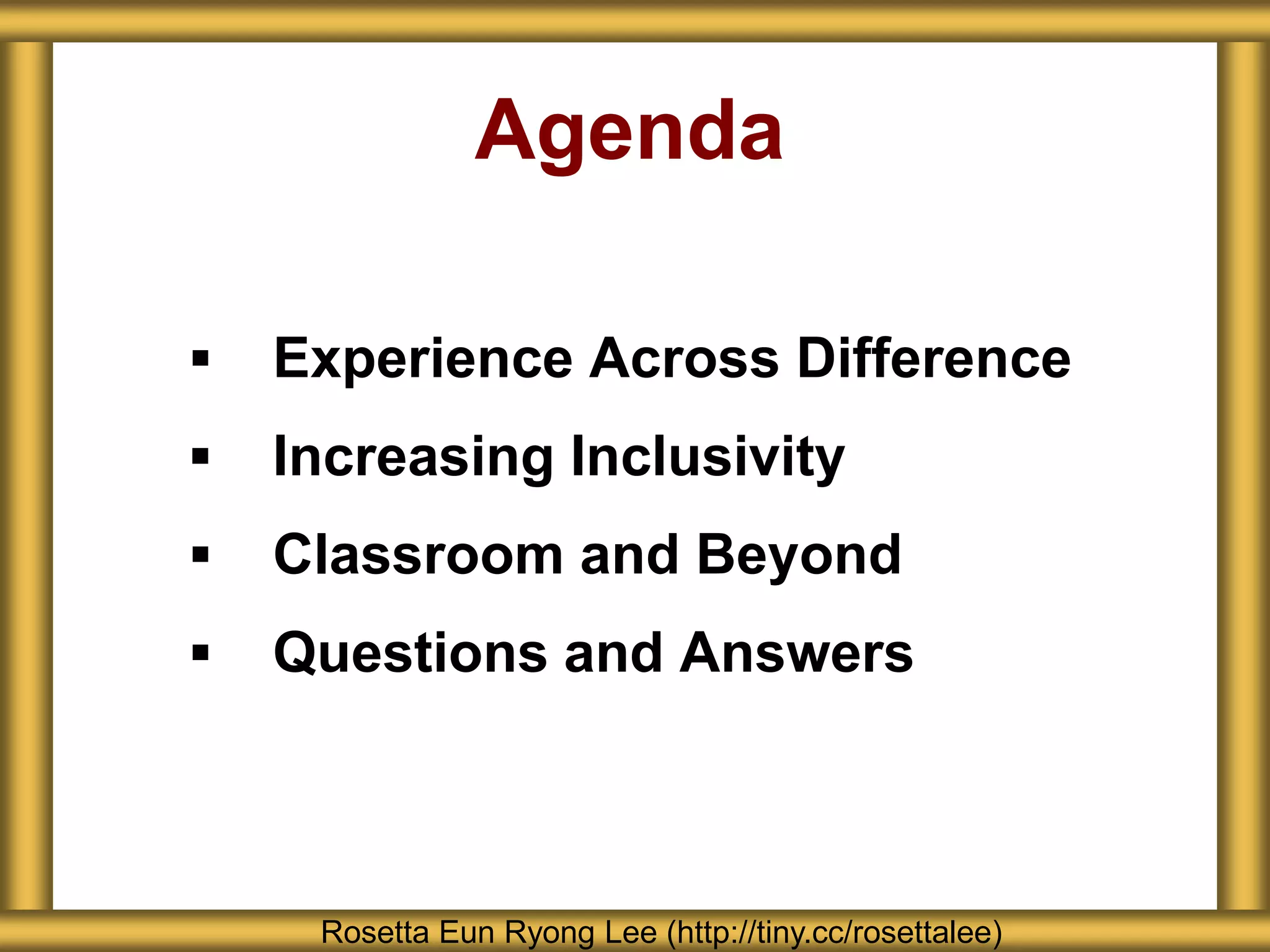 Agenda
 Experience Across Difference
 Increasing Inclusivity
 Classroom and Beyond
 Questions and Answers
Rosetta Eun Ryong Lee (http://tiny.cc/rosettalee)
 