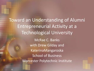Toward an Understanding of Alumni Entrepreneurial Activity at a Technological University McRae C. Banks with Drew Gilday and KaterinaMangaroska School of Business Worcester Polytechnic Institute 