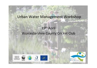 Urban	
  Water	
  Management	
  Workshop	
  
19th	
  April	
  
Worcestershire	
  County	
  Cricket	
  Club	
  
	
  
	
  
	
  
	
  
	
  
 