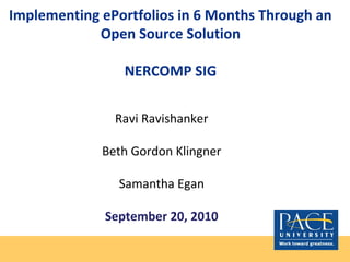 Implementing ePortfolios in 6 Months Through an
Open Source Solution
NERCOMP SIG
Ravi Ravishanker
Beth Gordon Klingner
Samantha Egan
September 20, 2010
 