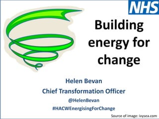 @HelenBevan #HACWEnergisingForChange
Helen Bevan
Chief Transformation Officer
@HelenBevan
#HACWEnergisingForChange
Source of image: ivysea.com
Building
energy for
change
 