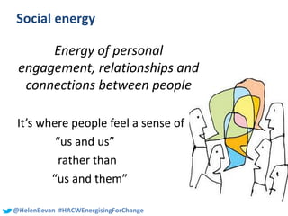 #SHCR @School4Radicals@HelenBevan #HACWEnergisingForChange
Social energy
Energy of personal
engagement, relationships and
connections between people
It’s where people feel a sense of
“us and us”
rather than
“us and them”
 