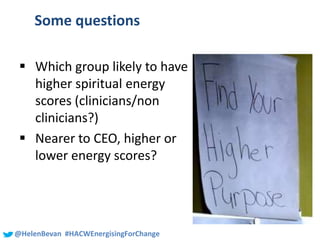 #SHCR @School4Radicals@HelenBevan #HACWEnergisingForChange
Some questions
 Which group likely to have
higher spiritual energy
scores (clinicians/non
clinicians?)
 Nearer to CEO, higher or
lower energy scores?
 