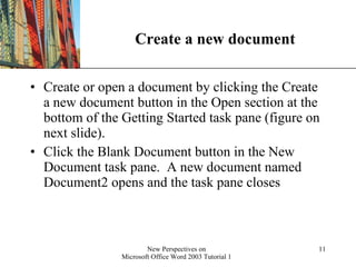 Create a new document Create or open a document by clicking the Create a new document button in the Open section at the bottom of the Getting Started task pane (figure on next slide).  Click the Blank Document button in the New Document task pane.  A new document named Document2 opens and the task pane closes 