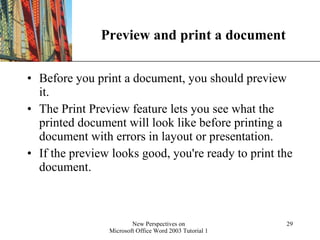 Preview and print a document Before you print a document, you should preview it.  The Print Preview feature lets you see what the printed document will look like before printing a document with errors in layout or presentation. If the preview looks good, you're ready to print the document.  