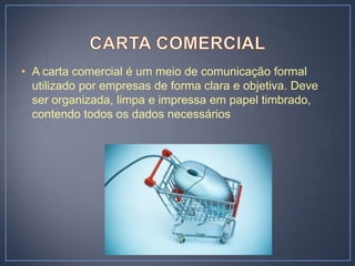 • A carta comercial é um meio de comunicação formal
  utilizado por empresas de forma clara e objetiva. Deve
  ser organizada, limpa e impressa em papel timbrado,
  contendo todos os dados necessários
 