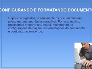 CONFIGURANDO E FORMATANDO DOCUMENTO
  • Depois de digitados, normalmente os documentos não
    possuem uma aparência agradável. Por este motivo,
    precisamos preparar seu visual, melhorando as
    configurações da página, as formatações do documento
    e corrigindo alguns erros.
  •
 