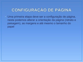 • Uma primeira etapa deve ser a configuração de página,
  nesta podemos alterar a orientação da página (retrato e
  paisagem), as margens e até mesmo o tamanho do
  papel
 