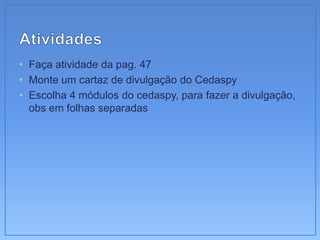 • Faça atividade da pag. 47
• Monte um cartaz de divulgação do Cedaspy
• Escolha 4 módulos do cedaspy, para fazer a divulgação,
  obs em folhas separadas
 