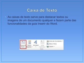 • As caixas de texto serve para destacar textos ou
  imagens de um documento qualquer e fazem parte das
  funcionalidades da guia Inserir do Word.
 