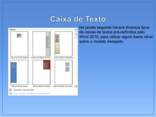 Na janela seguinte haverá diversos tipos
de caixas de textos pré-definidos pelo
Word 2010, para utilizar algum basta clicar
sobre o modelo desejado.
 