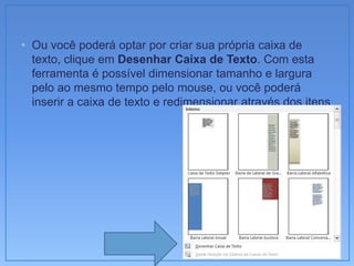 • Ou você poderá optar por criar sua própria caixa de
  texto, clique em Desenhar Caixa de Texto. Com esta
  ferramenta é possível dimensionar tamanho e largura
  pelo ao mesmo tempo pelo mouse, ou você poderá
  inserir a caixa de texto e redimensionar através dos itens
 