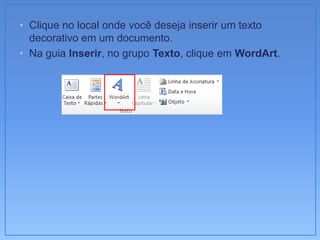• Clique no local onde você deseja inserir um texto
  decorativo em um documento.
• Na guia Inserir, no grupo Texto, clique em WordArt.
 