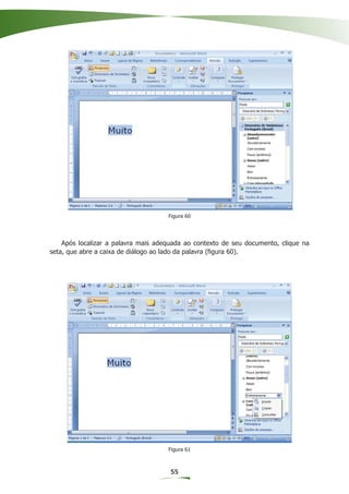 Figura 60




    Após localizar a palavra mais adequada ao contexto de seu documento, clique na
seta, que abre a caixa de diálogo ao lado da palavra (ﬁgura 60).




                                     Figura 61



                                      55
 