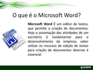 Microsoft Word  É um editor de textos, que permite a criação de documentos.   Hoje a automação das atividades de um escritório é fundamental para o desenvolvimento da empresa, saber utilizar os recursos de edição de textos para criação de documentos diversos é essencial. 