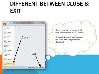 DIFFERENT BETWEEN CLOSE &
EXIT


                  If you close the document it will
                  only close our current document

   Close          If you click on the “exit” button it
                  will close both program and
                  document




           Exit
 