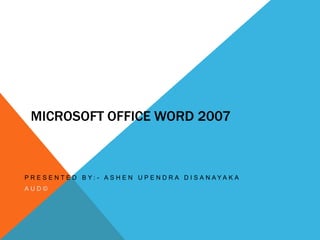 MICROSOFT OFFICE WORD 2007



P R E S E N T E D B Y: - A S H E N U P E N D R A D I S A N AYA K A
AUD©
 