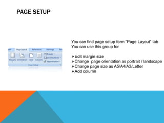 PAGE SETUP



             You can find page setup form “Page Layout” tab
             You can use this group for

             Edit margin size
             Change page orientation as portrait / landscape
             Change page size as A5/A4/A3/Letter
             Add column
 