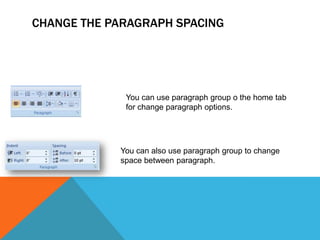 CHANGE THE PARAGRAPH SPACING




             You can use paragraph group o the home tab
             for change paragraph options.




            You can also use paragraph group to change
            space between paragraph.
 