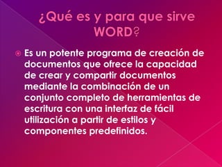    Es un potente programa de creación de
    documentos que ofrece la capacidad
    de crear y compartir documentos
    mediante la combinación de un
    conjunto completo de herramientas de
    escritura con una interfaz de fácil
    utilización a partir de estilos y
    componentes predefinidos.
 