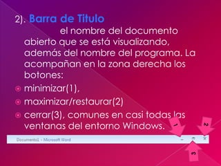 2). Barra de Titulo
          el nombre del documento
  abierto que se está visualizando,
  además del nombre del programa. La
  acompañan en la zona derecha los
  botones:
 minimizar(1),
 maximizar/restaurar(2)
 cerrar(3), comunes en casi todas las
  ventanas del entorno Windows.
 