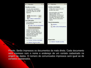 Pronto. Serão impressos os documentos da mala direta. Cada documento
será impresso com o nome e endereço de um contato cadastrado na
origem de dados. O número de comunicados impressos será igual ao de
contatos cadastrados.

                                                   105
 