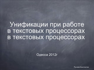 Унификации при работе
в текстовых процессорах
в текстовых процессорах

        Одесса 2012г


                       Рычков Констинтин
 