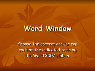 Word Window Choose the correct answer for each of the indicated tools on the Word 2007 ribbon. 
